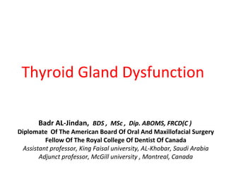 Thyroid Gland Dysfunction
Badr AL-Jindan, BDS , MSc , Dip. ABOMS, FRCD(C )

Diplomate Of The American Board Of Oral And Maxillofacial Surgery
Fellow Of The Royal College Of Dentist Of Canada
Assistant professor, King Faisal university, AL-Khobar, Saudi Arabia
Adjunct professor, McGill university , Montreal, Canada

 