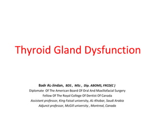 Thyroid Gland Dysfunction
Badr AL-Jindan, BDS , MSc , Dip. ABOMS, FRCD(C )
Diplomate Of The American Board Of Oral And Maxillofacial Surgery
Fellow Of The Royal College Of Dentist Of Canada
Assistant professor, King Faisal university, AL-Khobar, Saudi Arabia
Adjunct professor, McGill university , Montreal, Canada

 