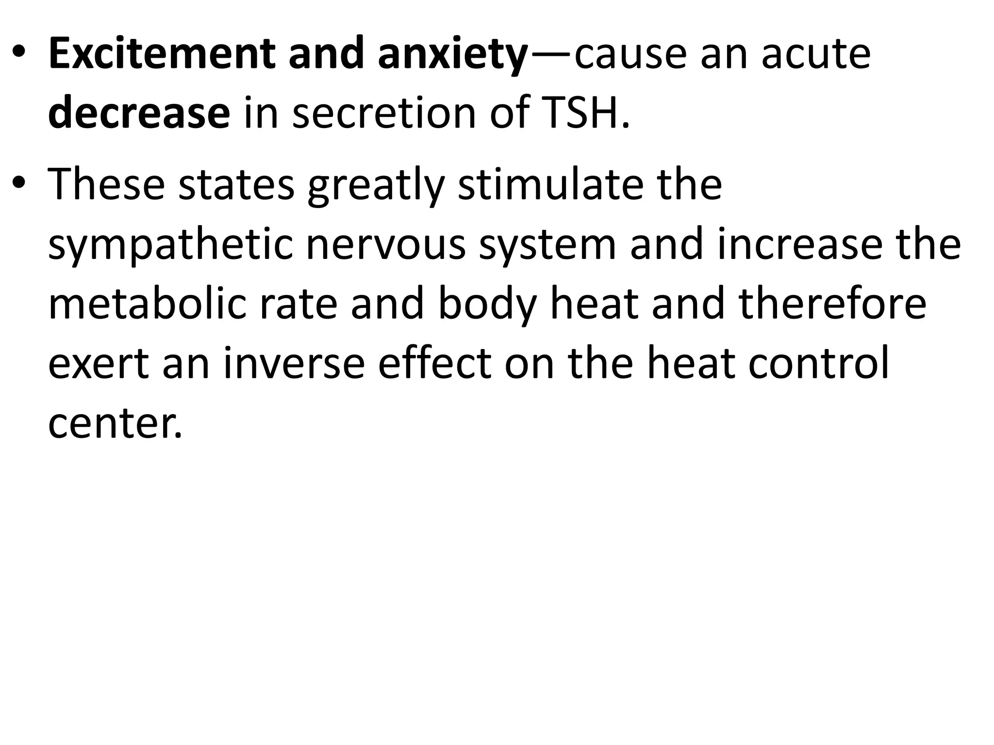 • Excitement and anxiety—cause an acute
decrease in secretion of TSH.
• These states greatly stimulate the
sympathetic nervous system and increase the
metabolic rate and body heat and therefore
exert an inverse effect on the heat control
center.
 