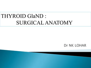 Dr NK LOHAR
THYROID GlaND :
SURGICAL ANATOMY
 