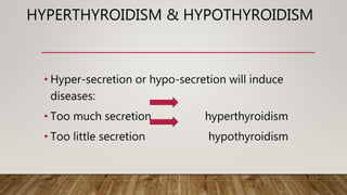 HYPERTHYROIDISM & HYPOTHYROIDISM
• Hyper-secretion or hypo-secretion will induce
diseases:
• Too much secretion hyperthyroidism
• Too little secretion hypothyroidism
 