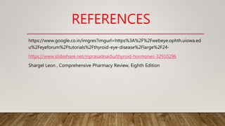 REFERENCES
https://www.google.co.in/imgres?imgurl=https%3A%2F%2Fwebeye.ophth.uiowa.ed
u%2Feyeforum%2Ftutorials%2Fthyroid-eye-disease%2Flarge%2F24-
https://www.slideshare.net/mprasadnaidu/thyroid-hormones-32910296
Shargel Leon , Comprehensive Pharmacy Review, Eighth Edition
 