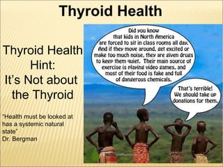 Thyroid Health
Hint:
It’s Not about
the Thyroid
“Health must be looked at
has a systemic natural
state”
Dr. Bergman
Thyroid Health
 