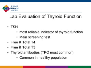 Lab Evaluation of Thyroid Function
• TSH
• most reliable indicator of thyroid function
• Main screening test
• Free & Total T4
• Free & Total T3
• Thyroid antibodies (TPO most common)
• Common in healthy population
 
