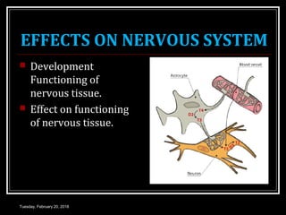 EFFECTS ON NERVOUS SYSTEM
 Development
Functioning of
nervous tissue.
 Effect on functioning
of nervous tissue.
Tuesday, February 20, 2018
 