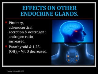 EFFECTS ON OTHER
ENDOCRINE GLANDS.
 Pituitary,
adrenocortical
secretion & oestrogen :
androgen ratio
increased.
 Parathyroid & 1,25-
(OH)2 – Vit D decreased.
Tuesday, February 20, 2018
 