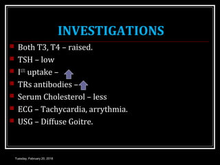 INVESTIGATIONS
 Both T3, T4 – raised.
 TSH – low
 I131
uptake –
 TRs antibodies –
 Serum Cholesterol – less
 ECG – Tachycardia, arrythmia.
 USG – Diffuse Goitre.
Tuesday, February 20, 2018
 