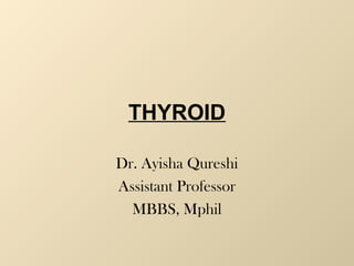 THYROID
Dr. Ayisha Qureshi
Assistant Professor
MBBS, Mphil
 