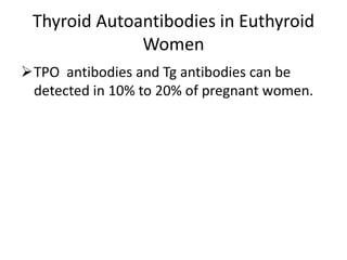 Thyroid Autoantibodies in Euthyroid
Women
TPO antibodies and Tg antibodies can be
detected in 10% to 20% of pregnant women.
 