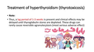 Treatment of hyperthyroidism (thyrotoxicosis)
• Note:
• Thus, a lag period of 1-3 weeks is present and clinical effects may be
delayed until thyroglobulin stores are depleted. These drugs can
rarely cause reversible agranulocytosis (most serious adverse effect)
 