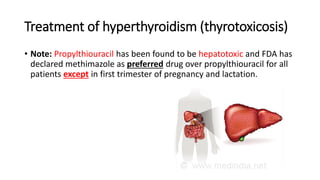 Treatment of hyperthyroidism (thyrotoxicosis)
• Note: Propylthiouracil has been found to be hepatotoxic and FDA has
declared methimazole as preferred drug over propylthiouracil for all
patients except in first trimester of pregnancy and lactation.
 