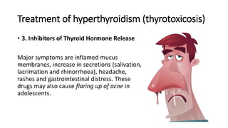 Treatment of hyperthyroidism (thyrotoxicosis)
• 3. Inhibitors of Thyroid Hormone Release
Major symptoms are inflamed mucus
membranes, increase in secretions (salivation,
lacrimation and rhinorrhoea), headache,
rashes and gastrointestinal distress. These
drugs may also cause flaring up of acne in
adolescents.
 