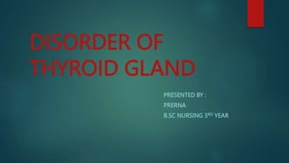 DISORDER OF
THYROID GLAND
PRESENTED BY :
PRERNA
B.SC NURSING 3RD YEAR
 