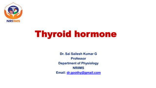 Thyroid hormone
Dr. Sai Sailesh Kumar G
Professor
Department of Physiology
NRIIMS
Email: dr.goothy@gmail.com
 
