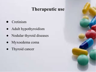 Therapeutic use
● Cretinism
● Adult hypothyroidism
● Nodular thyroid diseases
● Myxoedema coma
● Thyroid cancer
 