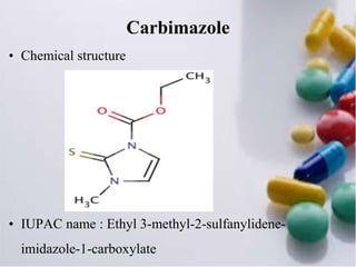 Carbimazole
• Chemical structure
• IUPAC name : Ethyl 3-methyl-2-sulfanylidene-
imidazole-1-carboxylate
 