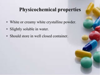 Physicochemical properties
• White or creamy white crystalline powder.
• Slightly soluble in water.
• Should store in well closed container.
 