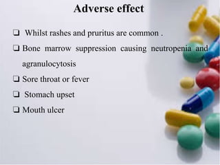 Adverse effect
❏ Whilst rashes and pruritus are common .
❏ Bone marrow suppression causing neutropenia and
agranulocytosis
❏ Sore throat or fever
❏ Stomach upset
❏ Mouth ulcer
 
