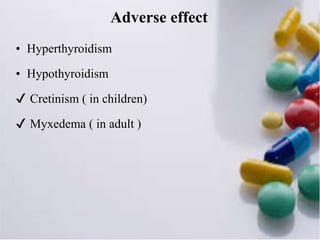 Adverse effect
• Hyperthyroidism
• Hypothyroidism
✔ Cretinism ( in children)
✔ Myxedema ( in adult )
 