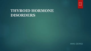 THYROID HORMONE
DISORDERS
AMAL GEORGE
1
 
