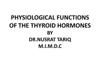 PHYSIOLOGICAL FUNCTIONS
OF THE THYROID HORMONES
BY
DR.NUSRAT TARIQ
M.I.M.D.C
 