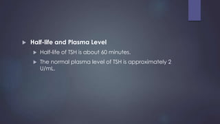  Half-life and Plasma Level
 Half-life of TSH is about 60 minutes.
 The normal plasma level of TSH is approximately 2
U/mL.
 