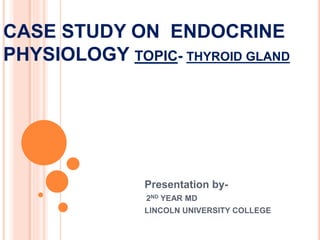 CASE STUDY ON ENDOCRINE
PHYSIOLOGY TOPIC- THYROID GLAND
Presentation by-
2ND YEAR MD
LINCOLN UNIVERSITY COLLEGE
 