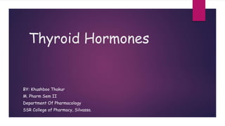 Thyroid Hormones
BY: Khushboo Thakur
M. Pharm Sem II
Department Of Pharmacology
SSR College of Pharmacy, Silvassa.
 