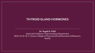 THYROID GLAND HORMONES
Dr. RupaliA. Patil
Associate Professor, Pharmacology Department
GES’s Sir Dr. M. S.GosaviCollege of Pharmaceutical Education & Research,
Nashik
 