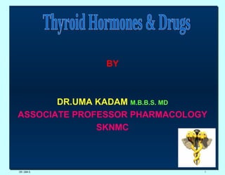 DR. UMA K. Thyroid Hormones & Drugs BY DR.UMA KADAM  M.B.B.S. MD ASSOCIATE PROFESSOR PHARMACOLOGY SKNMC 