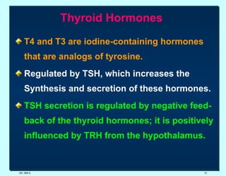 Thyroid Hormones   T4 and T3 are iodine-containing hormones that are analogs of tyrosine. Regulated by TSH, which increases the Synthesis and secretion of these hormones.  TSH secretion is regulated by negative feed-back of the thyroid hormones; it is positively influenced by TRH from the hypothalamus.   DR. UMA K. 