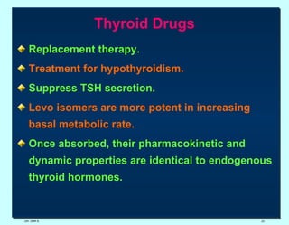 Thyroid Drugs Replacement therapy. Treatment for hypothyroidism. Suppress TSH secretion.   Levo isomers are more potent in increasing basal metabolic rate. Once absorbed, their pharmacokinetic and dynamic properties are identical to endogenous thyroid hormones. DR. UMA K. 