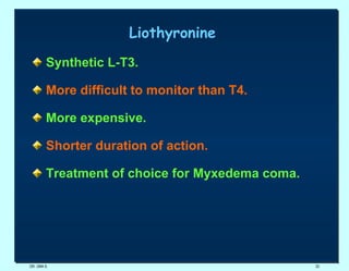 Liothyronine   Synthetic L-T3.   More difficult to monitor than T4. More expensive. Shorter duration of action. Treatment of choice for Myxedema coma.   DR. UMA K. 