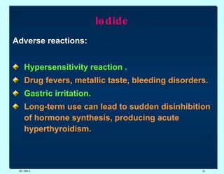 lodide Adverse reactions: Hypersensitivity reaction . Drug fevers, metallic taste, bleeding disorders. Gastric irritation.   Long-term use can lead to sudden disinhibition of hormone synthesis, producing acute hyperthyroidism.   DR. UMA K. 