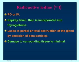 Radioactive iodine ( 131 I)   PO or IV. Rapidly taken, then is incorporated into thyroglobulin.   Leads to partial or total destruction of the gland by emission of beta particles. Damage to surrounding tissue is minimal. DR. UMA K. 