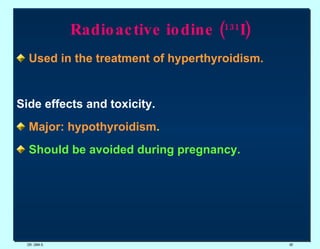 Radioactive iodine ( 131 I) Used in the treatment of hyperthyroidism. Side effects and toxicity.  Major: hypothyroidism .  Should be avoided during pregnancy. DR. UMA K. 