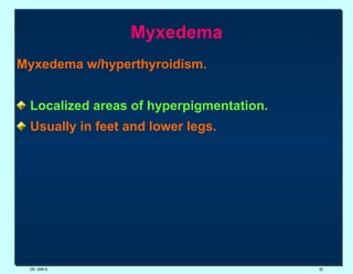 Myxedema Myxedema w/hyperthyroidism. Localized areas of hyperpigmentation. Usually in feet and lower legs. DR. UMA K. 