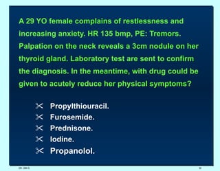 A 29 YO female complains of restlessness and increasing anxiety. HR 135 bmp, PE: Tremors. Palpation on the neck reveals a 3cm nodule on her thyroid gland. Laboratory test are sent to confirm the diagnosis. In the meantime, with drug could be given to acutely reduce her physical symptoms? Propylthiouracil. Furosemide. Prednisone. Iodine. Propanolol. DR. UMA K. 