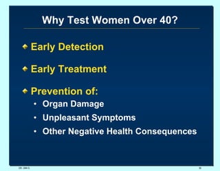Why Test Women Over 40? Early Detection Early Treatment Prevention of: Organ Damage Unpleasant Symptoms Other Negative Health Consequences DR. UMA K. 