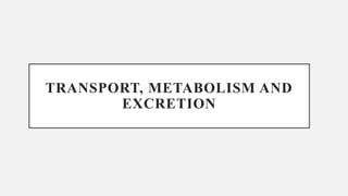 TRANSPORT, METABOLISM AND
EXCRETION
 