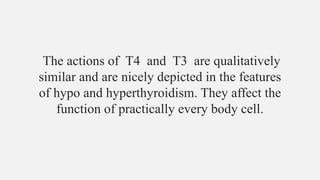 The actions of T4 and T3 are qualitatively
similar and are nicely depicted in the features
of hypo and hyperthyroidism. They affect the
function of practically every body cell.
 
