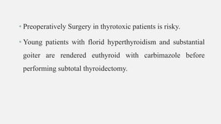 • Preoperatively Surgery in thyrotoxic patients is risky.
• Young patients with florid hyperthyroidism and substantial
goiter are rendered euthyroid with carbimazole before
performing subtotal thyroidectomy.
 