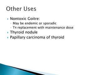  Nontoxic Goitre: 
◦ May be endemic or sporadic 
◦ T4 replacement with maintenance dose 
 Thyroid nodule 
 Papillary carcinoma of thyroid 
 