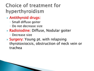  Antithyroid drugs: 
◦ Small diffuse goiter 
◦ Do not decrease size 
 Radioiodine: Diffuse, Nodular goiter 
◦ Decrease size 
 Surgery: Young pt. with relapsing 
thyrotoxiocsis, obstruction of neck vein or 
trachea 
 