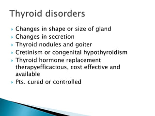  Changes in shape or size of gland 
 Changes in secretion 
 Thyroid nodules and goiter 
 Cretinism or congenital hypothyroidism 
 Thyroid hormone replacement 
therapyefficacious, cost effective and 
available 
 Pts. cured or controlled 
 