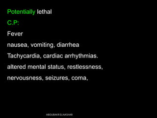 Potentially lethal
C.P:
Fever
nausea, vomiting, diarrhea
Tachycardia, cardiac arrhythmias.
altered mental status, restlessness,
nervousness, seizures, coma,
ABOUBAKR ELNASHAR
 