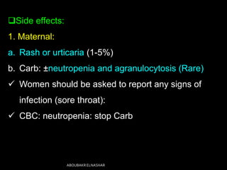 Side effects:
1. Maternal:
a. Rash or urticaria (1-5%)
b. Carb: ±neutropenia and agranulocytosis (Rare)
 Women should be asked to report any signs of
infection (sore throat):
 CBC: neutropenia: stop Carb
ABOUBAKR ELNASHAR
 