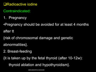 Radioactive iodine
Contraindicated:
1. Pregnancy
•Pregnancy should be avoided for at least 4 months
after tt
{risk of chromosomal damage and genetic
abnormalities}.
2. Breast-feeding
{it is taken up by the fetal thyroid (after 10-12w):
thyroid ablation and hypothyroidism}.
ABOUBAKR ELNASHAR
 