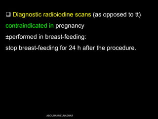  Diagnostic radioiodine scans (as opposed to tt)
contraindicated in pregnancy
±performed in breast-feeding:
stop breast-feeding for 24 h after the procedure.
ABOUBAKR ELNASHAR
 