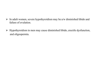  In adult women, severe hypothyroidism may be a/w diminished libido and
failure of ovulation.
 Hypothyroidism in men may cause diminished libido, erectile dysfunction,
and oligospermia.
 